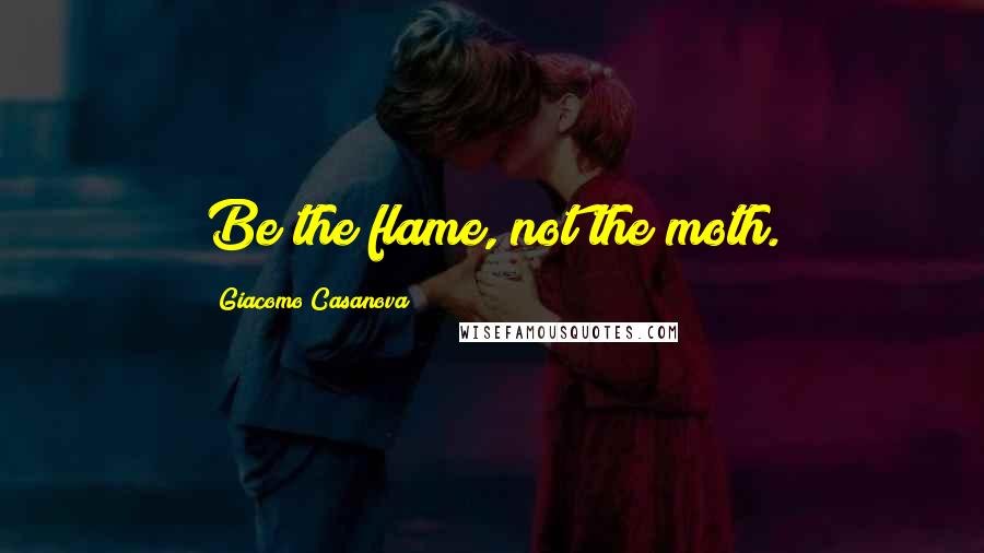 Giacomo Casanova Quotes: Be the flame, not the moth.