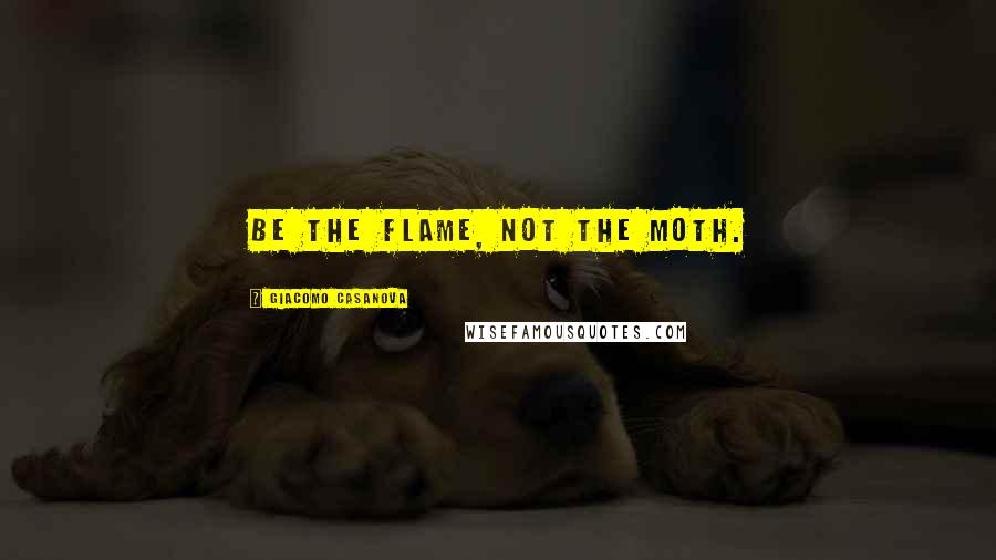 Giacomo Casanova Quotes: Be the flame, not the moth.