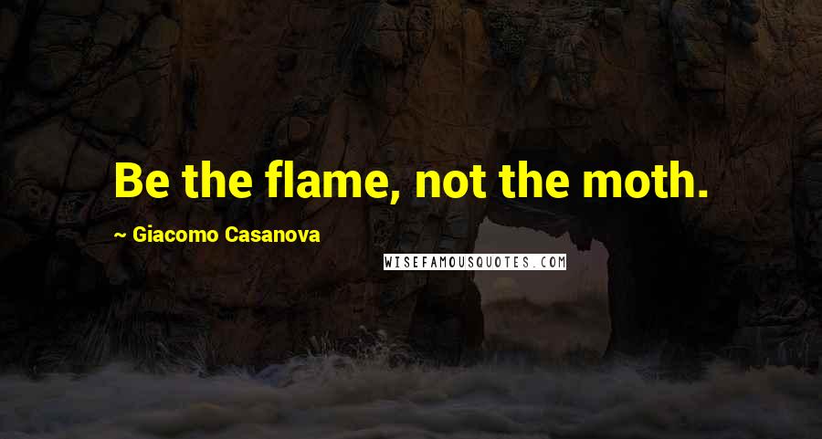 Giacomo Casanova Quotes: Be the flame, not the moth.