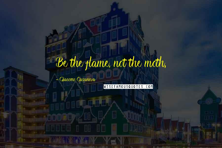 Giacomo Casanova Quotes: Be the flame, not the moth.