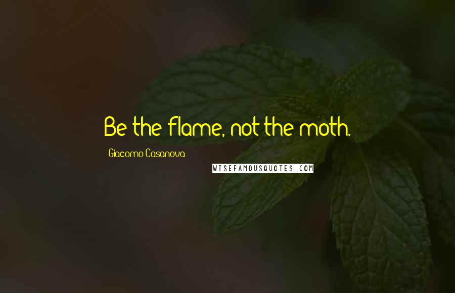 Giacomo Casanova Quotes: Be the flame, not the moth.