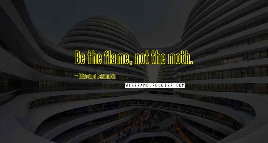 Giacomo Casanova Quotes: Be the flame, not the moth.