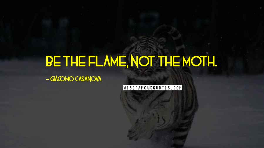 Giacomo Casanova Quotes: Be the flame, not the moth.