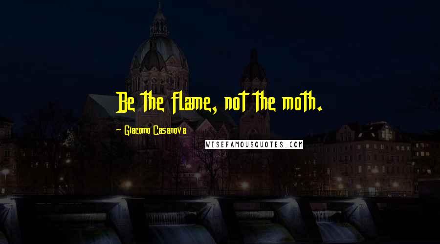 Giacomo Casanova Quotes: Be the flame, not the moth.