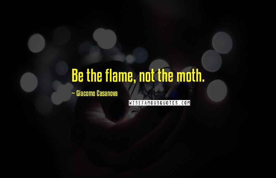 Giacomo Casanova Quotes: Be the flame, not the moth.