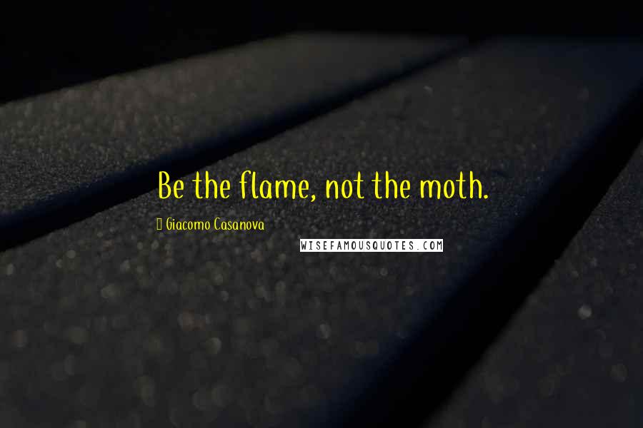 Giacomo Casanova Quotes: Be the flame, not the moth.
