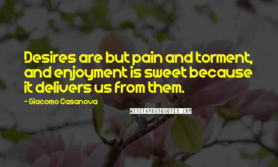 Giacomo Casanova Quotes: Desires are but pain and torment, and enjoyment is sweet because it delivers us from them.