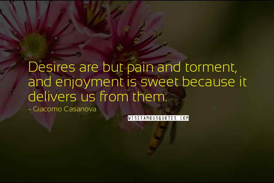 Giacomo Casanova Quotes: Desires are but pain and torment, and enjoyment is sweet because it delivers us from them.