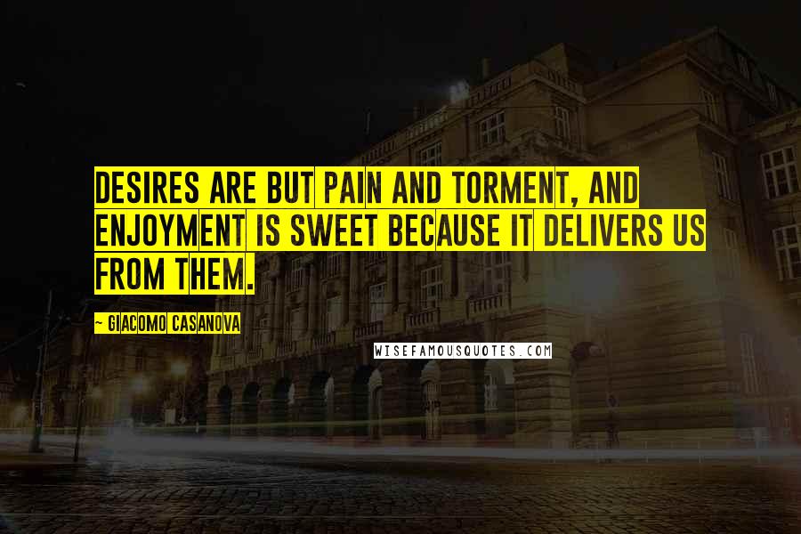 Giacomo Casanova Quotes: Desires are but pain and torment, and enjoyment is sweet because it delivers us from them.