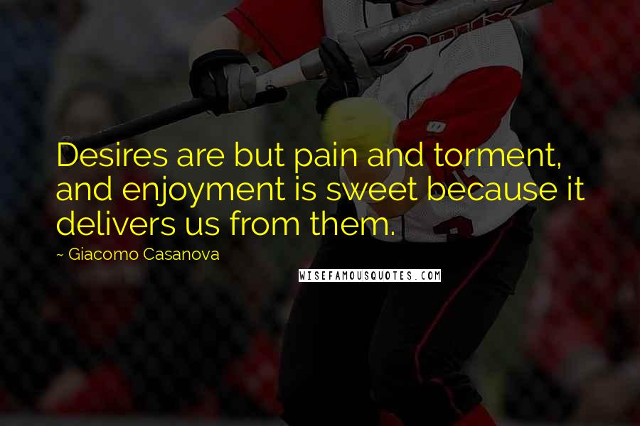 Giacomo Casanova Quotes: Desires are but pain and torment, and enjoyment is sweet because it delivers us from them.