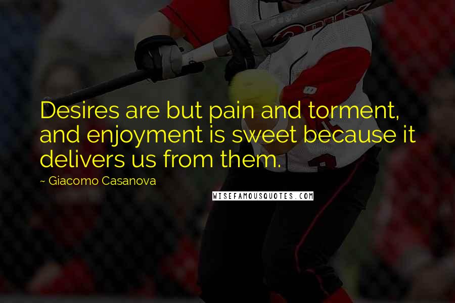 Giacomo Casanova Quotes: Desires are but pain and torment, and enjoyment is sweet because it delivers us from them.