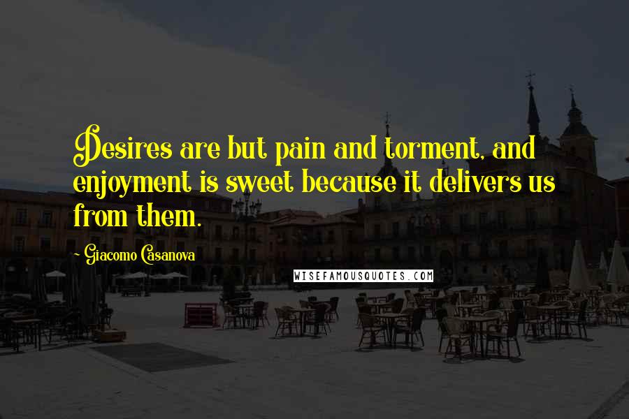 Giacomo Casanova Quotes: Desires are but pain and torment, and enjoyment is sweet because it delivers us from them.