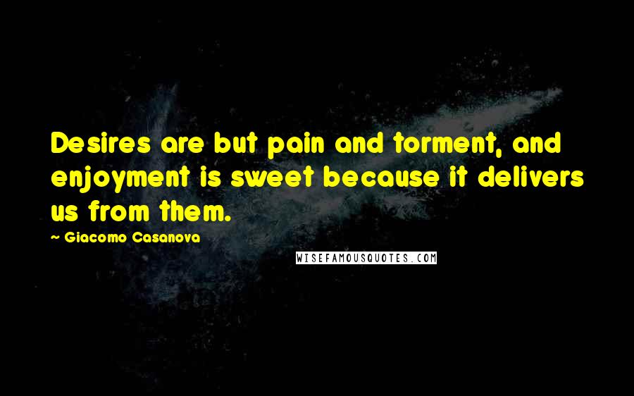 Giacomo Casanova Quotes: Desires are but pain and torment, and enjoyment is sweet because it delivers us from them.