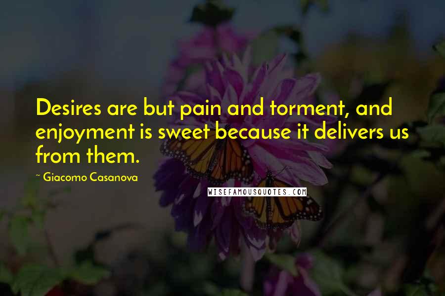 Giacomo Casanova Quotes: Desires are but pain and torment, and enjoyment is sweet because it delivers us from them.