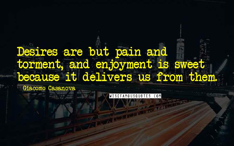 Giacomo Casanova Quotes: Desires are but pain and torment, and enjoyment is sweet because it delivers us from them.
