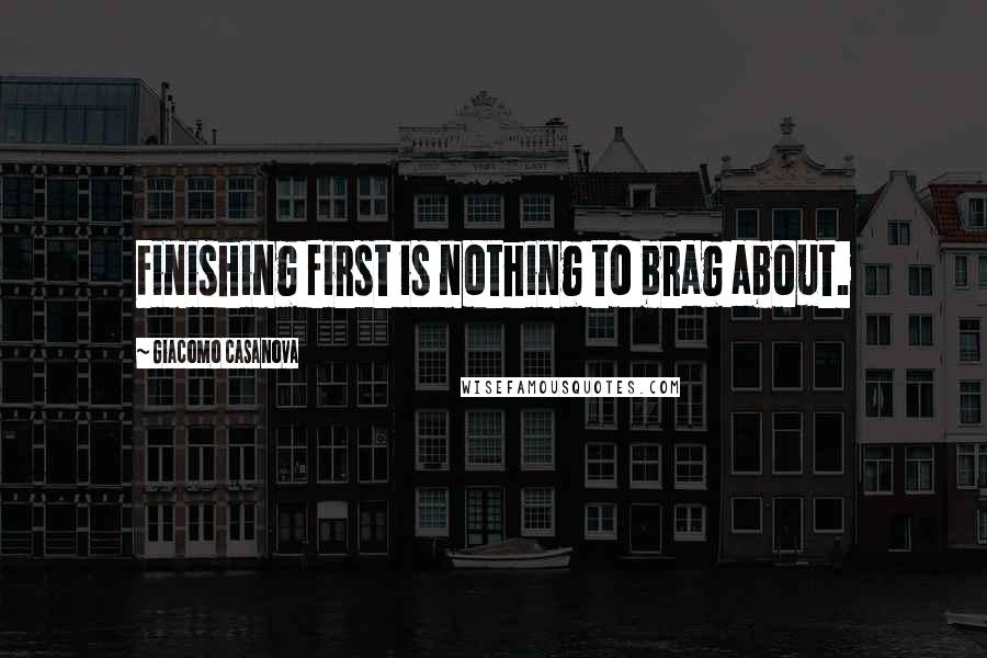 Giacomo Casanova Quotes: Finishing first is nothing to brag about.