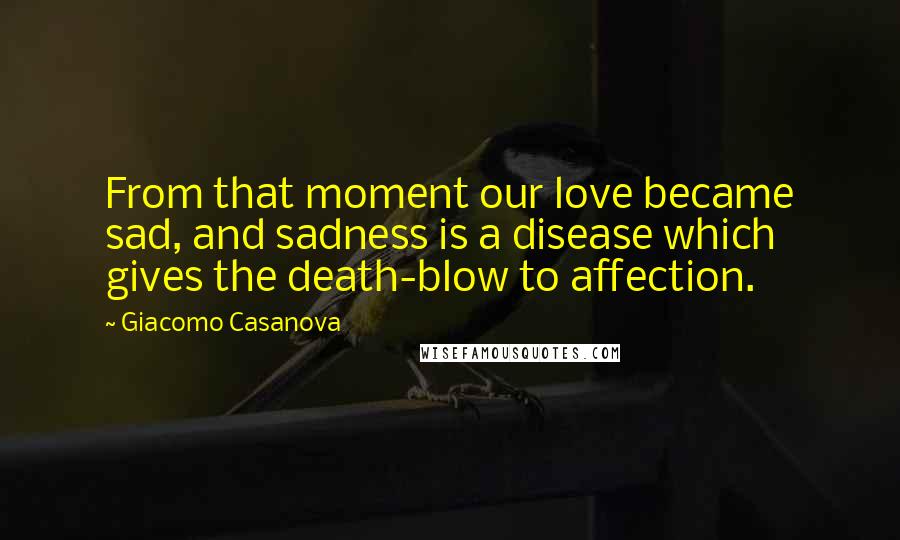 Giacomo Casanova Quotes: From that moment our love became sad, and sadness is a disease which gives the death-blow to affection.