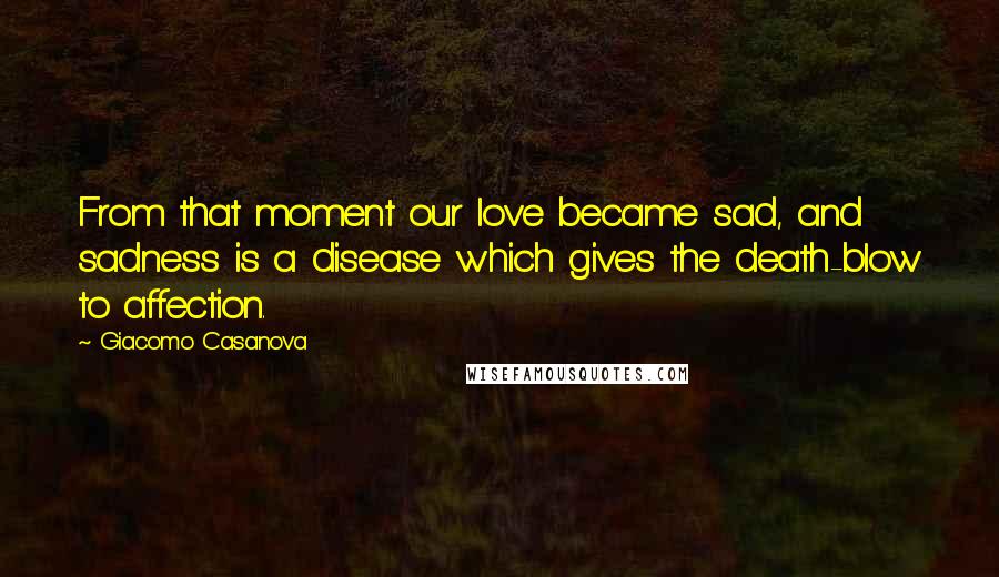 Giacomo Casanova Quotes: From that moment our love became sad, and sadness is a disease which gives the death-blow to affection.