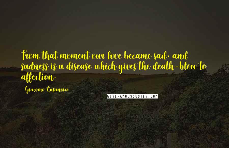 Giacomo Casanova Quotes: From that moment our love became sad, and sadness is a disease which gives the death-blow to affection.