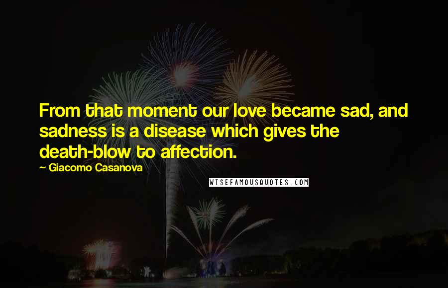Giacomo Casanova Quotes: From that moment our love became sad, and sadness is a disease which gives the death-blow to affection.