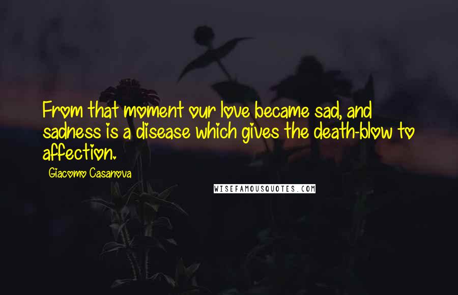 Giacomo Casanova Quotes: From that moment our love became sad, and sadness is a disease which gives the death-blow to affection.
