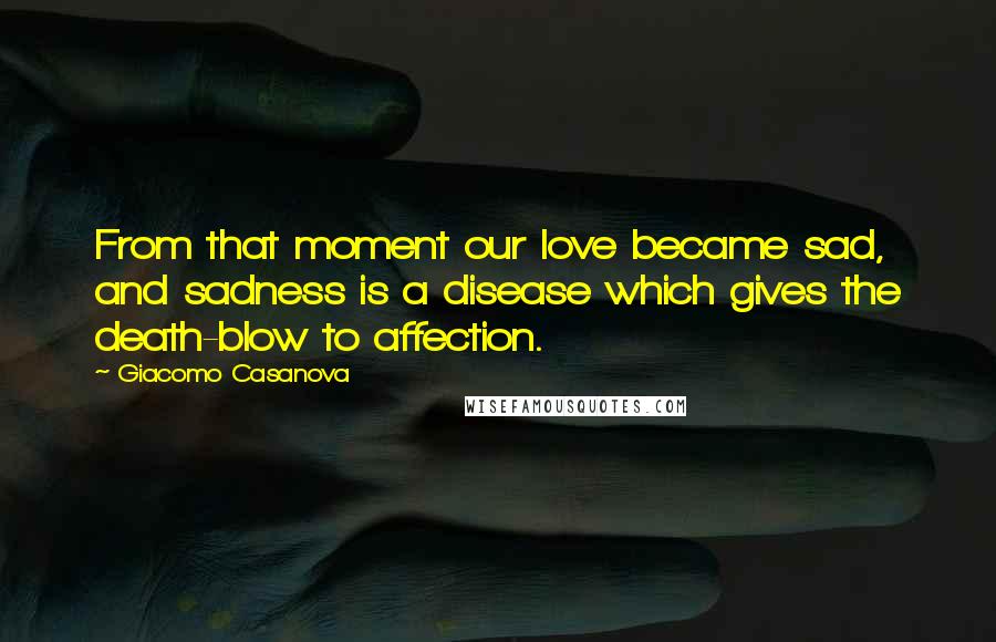 Giacomo Casanova Quotes: From that moment our love became sad, and sadness is a disease which gives the death-blow to affection.