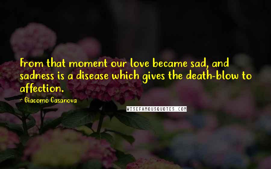 Giacomo Casanova Quotes: From that moment our love became sad, and sadness is a disease which gives the death-blow to affection.