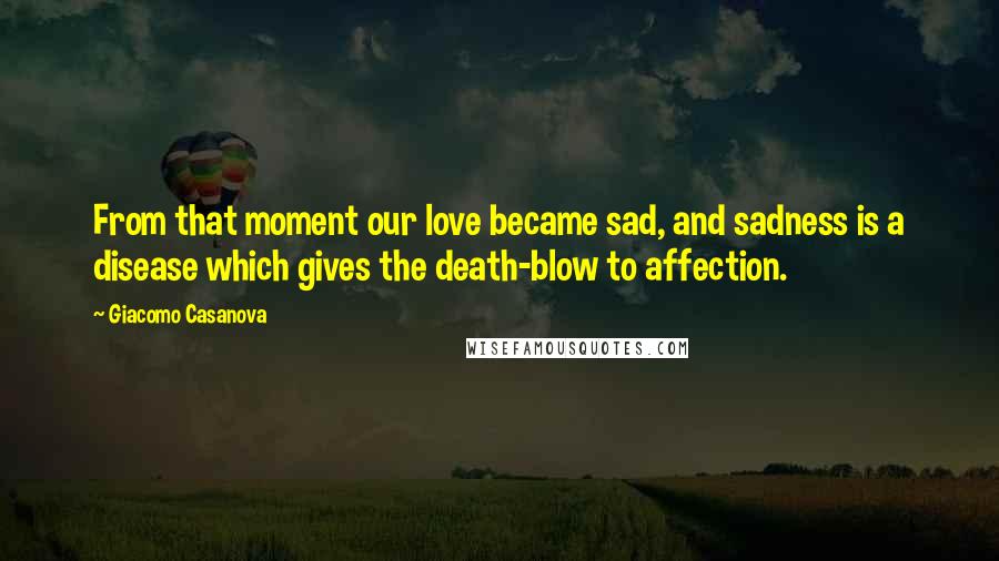 Giacomo Casanova Quotes: From that moment our love became sad, and sadness is a disease which gives the death-blow to affection.