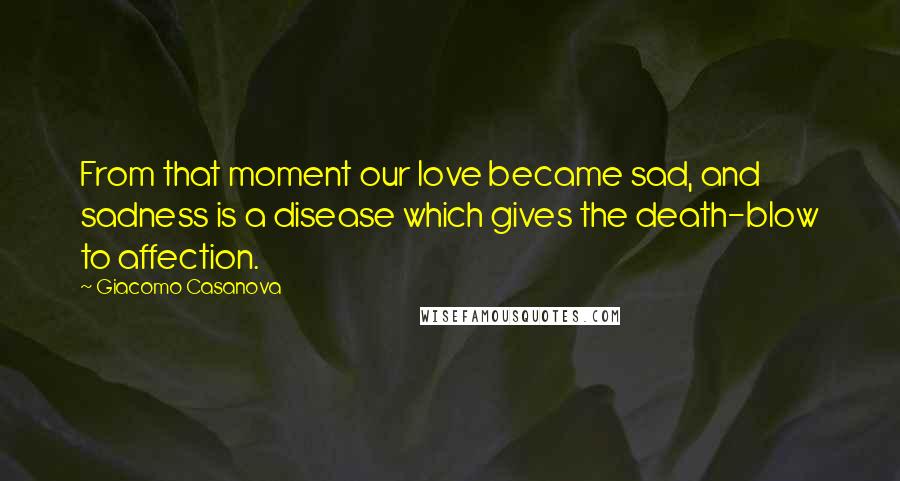 Giacomo Casanova Quotes: From that moment our love became sad, and sadness is a disease which gives the death-blow to affection.
