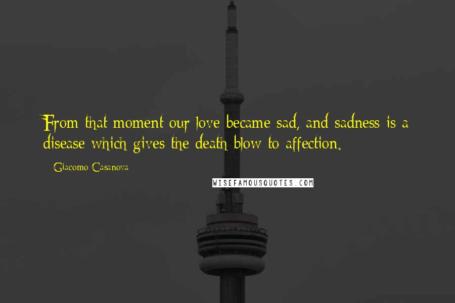 Giacomo Casanova Quotes: From that moment our love became sad, and sadness is a disease which gives the death-blow to affection.
