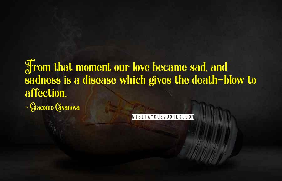 Giacomo Casanova Quotes: From that moment our love became sad, and sadness is a disease which gives the death-blow to affection.
