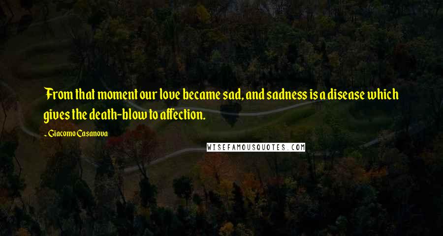 Giacomo Casanova Quotes: From that moment our love became sad, and sadness is a disease which gives the death-blow to affection.