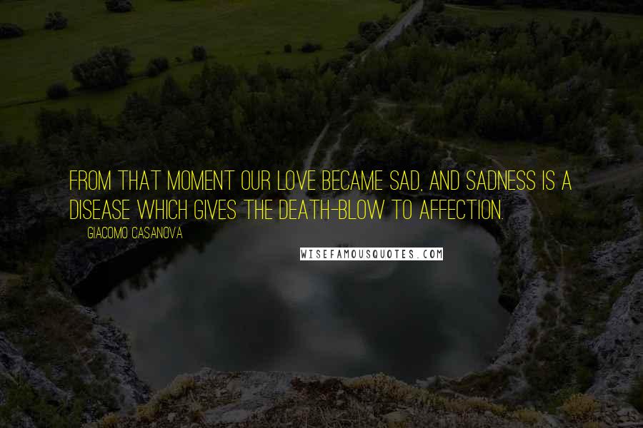 Giacomo Casanova Quotes: From that moment our love became sad, and sadness is a disease which gives the death-blow to affection.