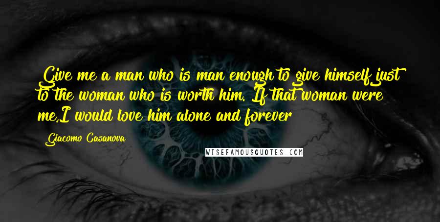 Giacomo Casanova Quotes: Give me a man who is man enough to give himself just to the woman who is worth him. If that woman were me,I would love him alone and forever