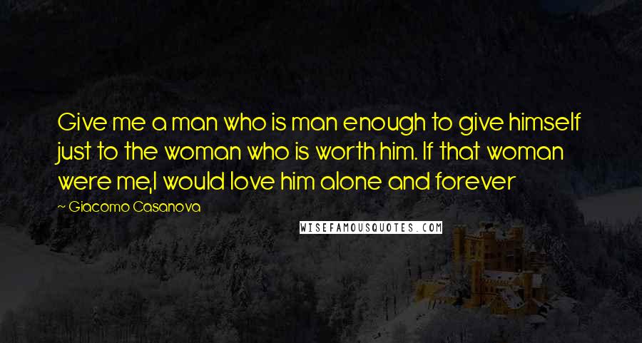 Giacomo Casanova Quotes: Give me a man who is man enough to give himself just to the woman who is worth him. If that woman were me,I would love him alone and forever