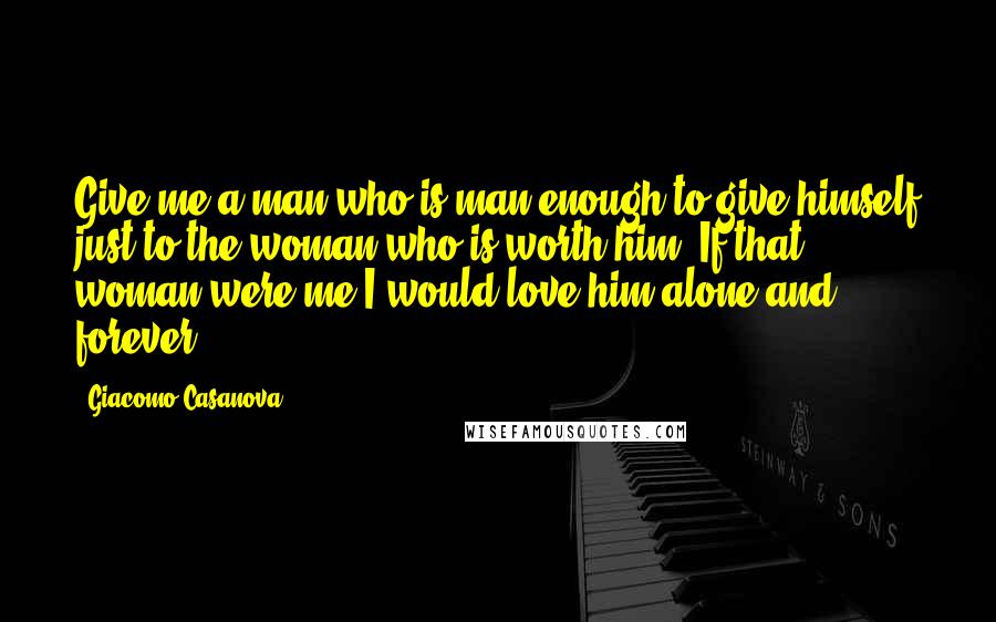 Giacomo Casanova Quotes: Give me a man who is man enough to give himself just to the woman who is worth him. If that woman were me,I would love him alone and forever