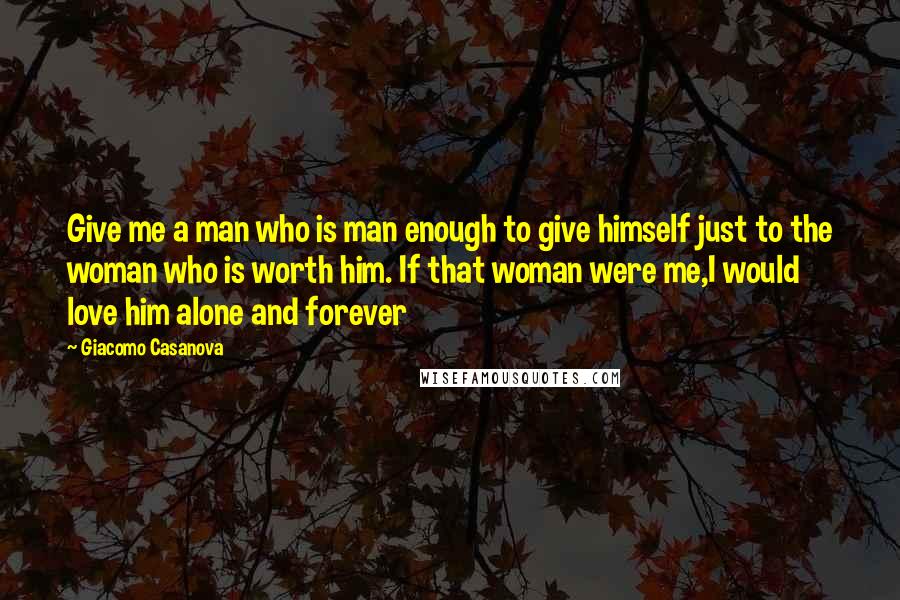 Giacomo Casanova Quotes: Give me a man who is man enough to give himself just to the woman who is worth him. If that woman were me,I would love him alone and forever