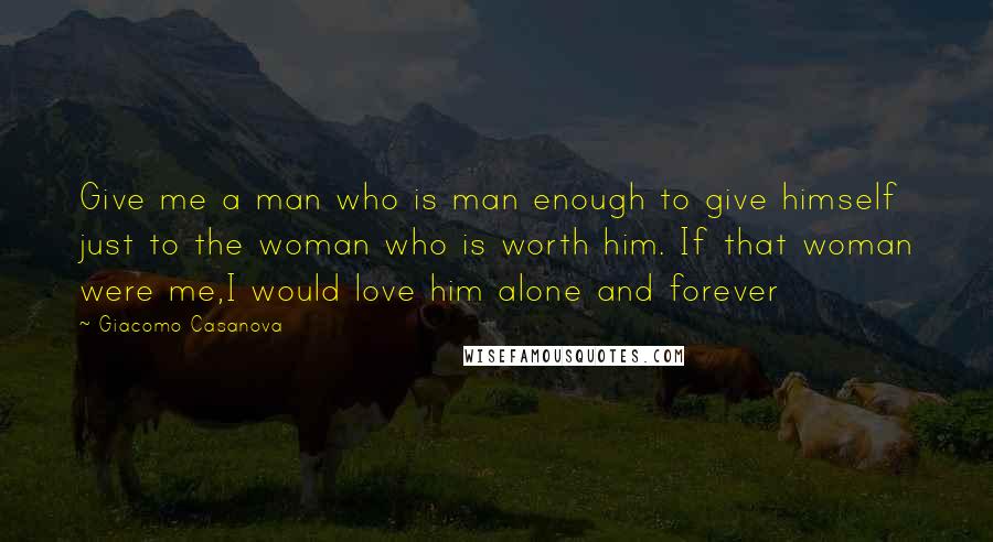 Giacomo Casanova Quotes: Give me a man who is man enough to give himself just to the woman who is worth him. If that woman were me,I would love him alone and forever