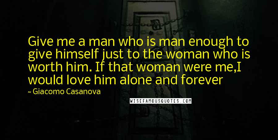 Giacomo Casanova Quotes: Give me a man who is man enough to give himself just to the woman who is worth him. If that woman were me,I would love him alone and forever