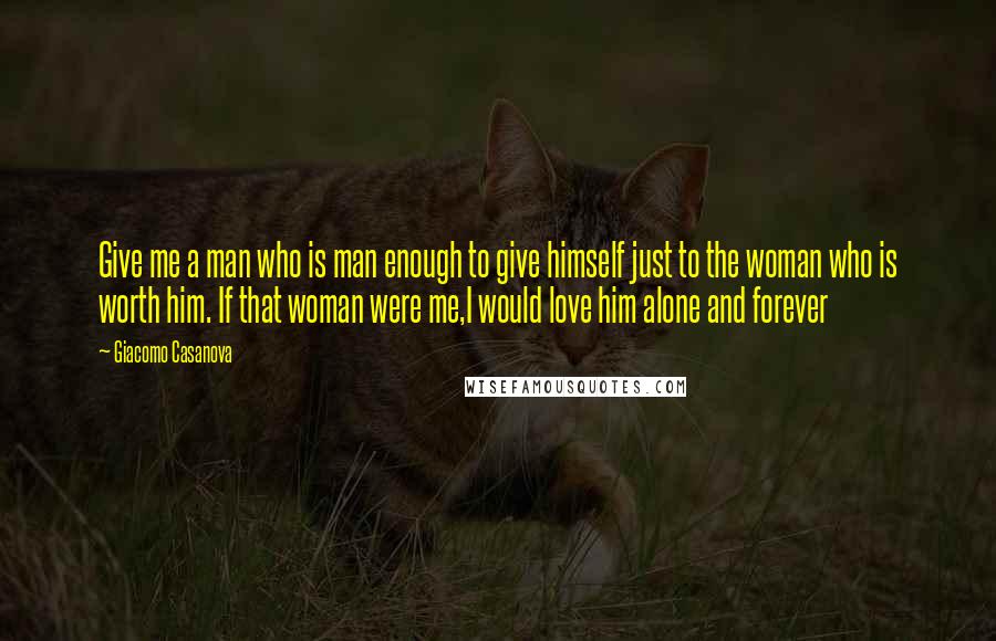 Giacomo Casanova Quotes: Give me a man who is man enough to give himself just to the woman who is worth him. If that woman were me,I would love him alone and forever