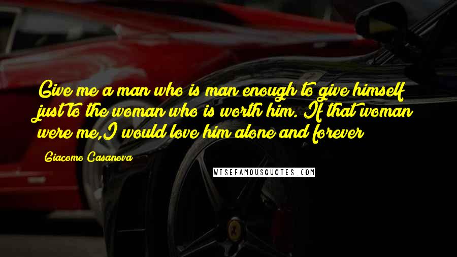 Giacomo Casanova Quotes: Give me a man who is man enough to give himself just to the woman who is worth him. If that woman were me,I would love him alone and forever