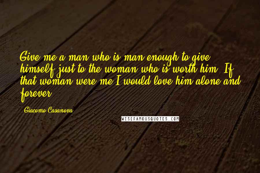 Giacomo Casanova Quotes: Give me a man who is man enough to give himself just to the woman who is worth him. If that woman were me,I would love him alone and forever