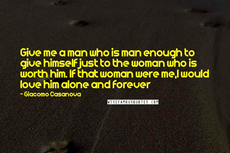 Giacomo Casanova Quotes: Give me a man who is man enough to give himself just to the woman who is worth him. If that woman were me,I would love him alone and forever