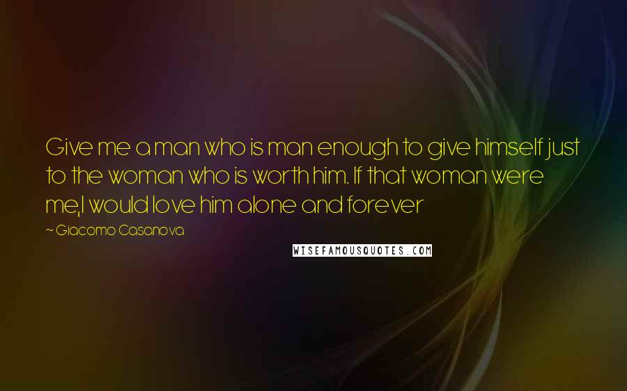 Giacomo Casanova Quotes: Give me a man who is man enough to give himself just to the woman who is worth him. If that woman were me,I would love him alone and forever