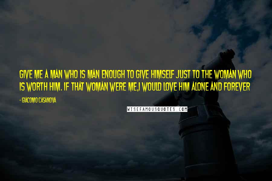 Giacomo Casanova Quotes: Give me a man who is man enough to give himself just to the woman who is worth him. If that woman were me,I would love him alone and forever