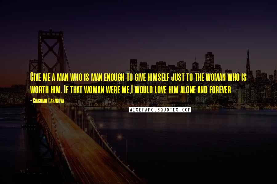 Giacomo Casanova Quotes: Give me a man who is man enough to give himself just to the woman who is worth him. If that woman were me,I would love him alone and forever