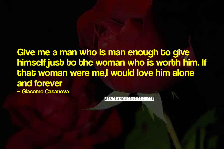 Giacomo Casanova Quotes: Give me a man who is man enough to give himself just to the woman who is worth him. If that woman were me,I would love him alone and forever