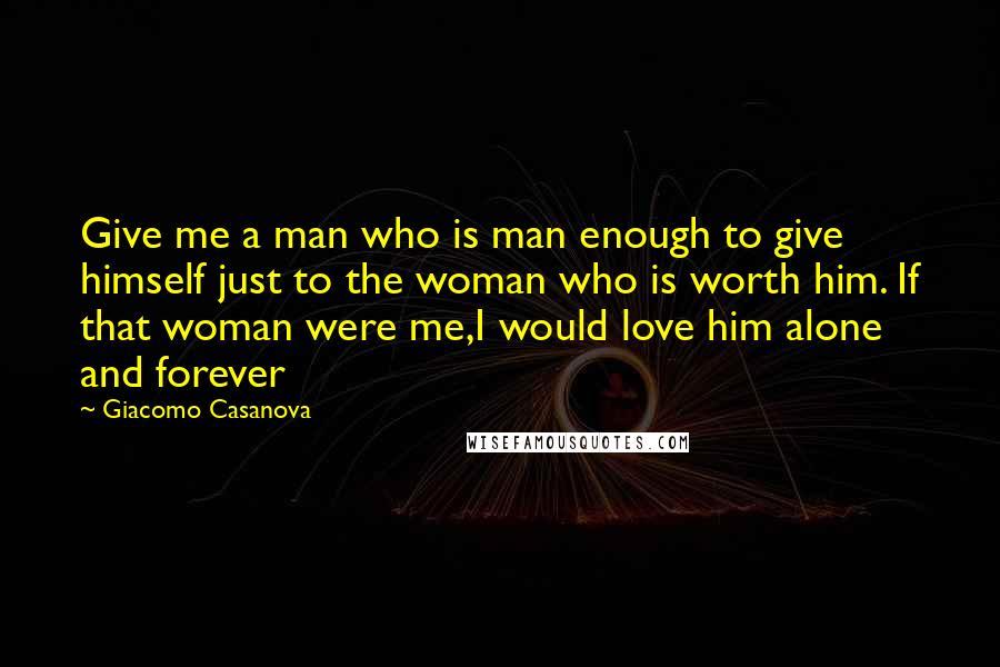 Giacomo Casanova Quotes: Give me a man who is man enough to give himself just to the woman who is worth him. If that woman were me,I would love him alone and forever