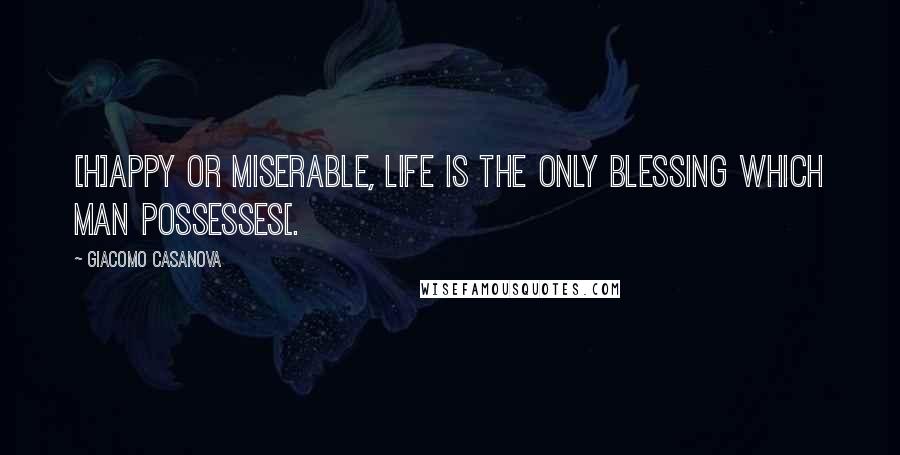 Giacomo Casanova Quotes: [H]appy or miserable, life is the only blessing which man possesses[.