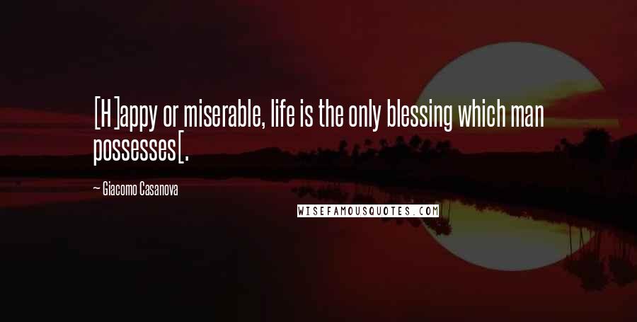 Giacomo Casanova Quotes: [H]appy or miserable, life is the only blessing which man possesses[.